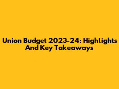 Union Budget 2023-24: Highlights And Key Takeaways