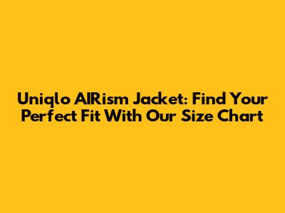 Uniqlo AIRism Jacket: Find Your Perfect Fit With Our Size Chart