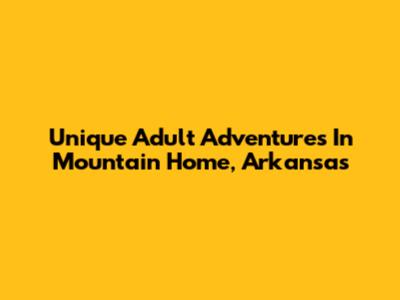 Unique Adult Adventures In Mountain Home, Arkansas