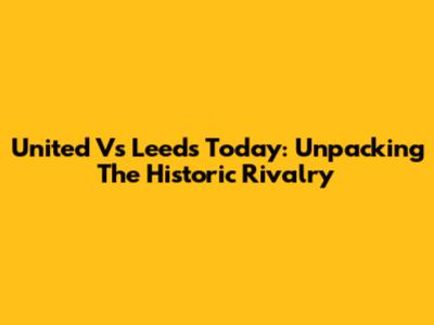 United Vs Leeds Today: Unpacking The Historic Rivalry