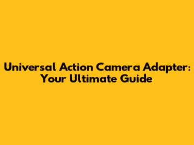 Universal Action Camera Adapter: Your Ultimate Guide