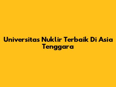 Universitas Nuklir Terbaik Di Asia Tenggara