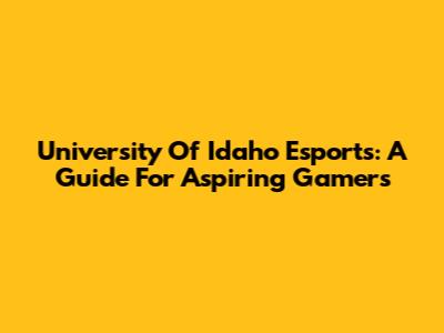 University Of Idaho Esports: A Guide For Aspiring Gamers