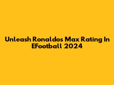 Unleash Ronaldo's Max Rating In EFootball 2024