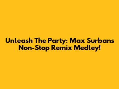 Unleash The Party: Max Surban's Non-Stop Remix Medley!