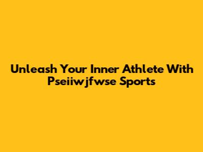 Unleash Your Inner Athlete With Pseiiwjfwse Sports