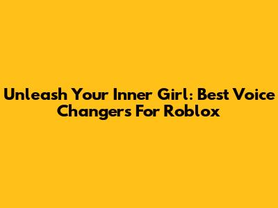 Unleash Your Inner Girl: Best Voice Changers For Roblox