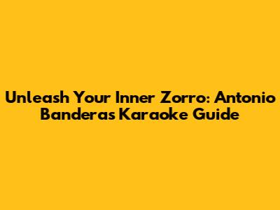 Unleash Your Inner Zorro: Antonio Banderas Karaoke Guide