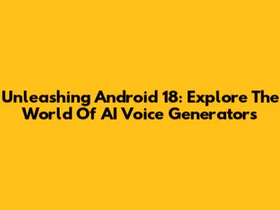 Unleashing Android 18: Explore The World Of AI Voice Generators