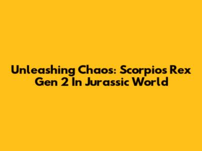 Unleashing Chaos: Scorpios Rex Gen 2 In Jurassic World