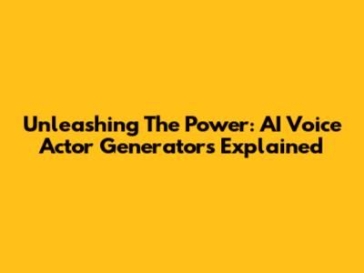 Unleashing The Power: AI Voice Actor Generators Explained