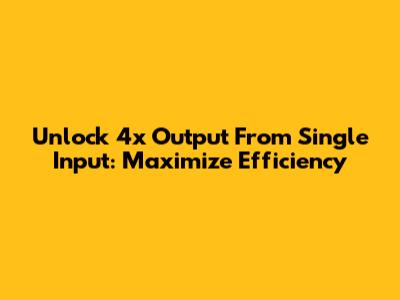 Unlock 4x Output From Single Input: Maximize Efficiency