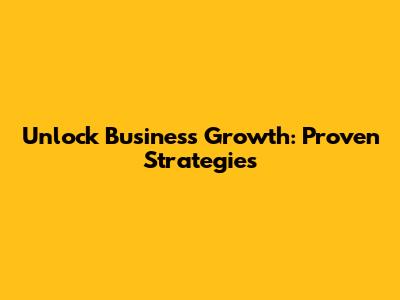 Unlock Business Growth: Proven Strategies