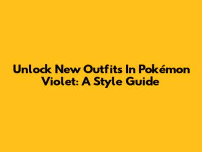 Unlock New Outfits In Pokémon Violet: A Style Guide