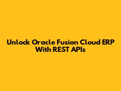 Unlock Oracle Fusion Cloud ERP With REST APIs