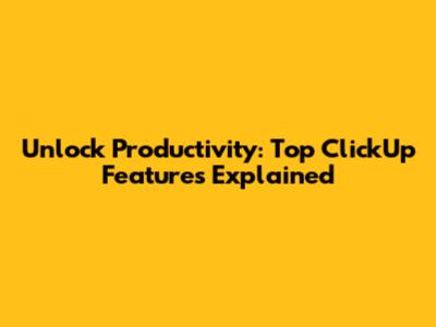 Unlock Productivity: Top ClickUp Features Explained