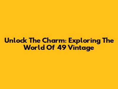 Unlock The Charm: Exploring The World Of '49 Vintage