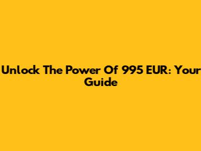 Unlock The Power Of 995 EUR: Your Guide
