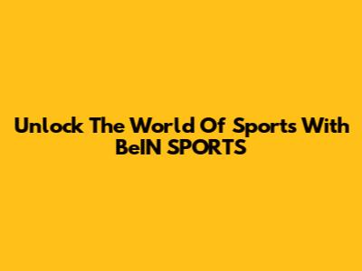 Unlock The World Of Sports With BeIN SPORTS