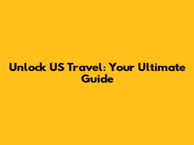Unlock US Travel: Your Ultimate Guide