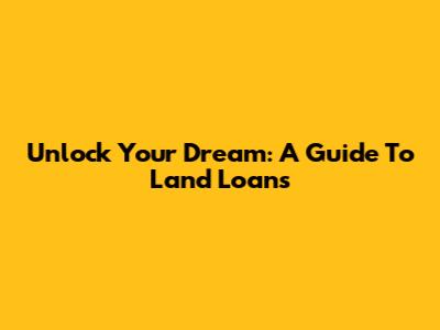 Unlock Your Dream: A Guide To Land Loans