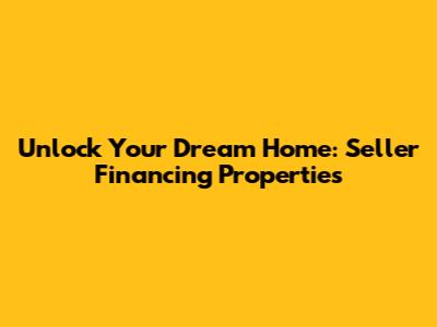 Unlock Your Dream Home: Seller Financing Properties