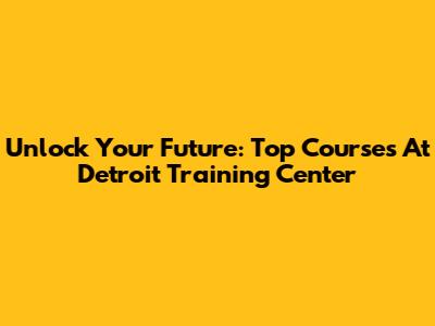 Unlock Your Future: Top Courses At Detroit Training Center