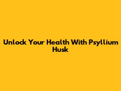 Unlock Your Health With Psyllium Husk