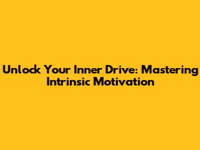 Unlock Your Inner Drive: Mastering Intrinsic Motivation