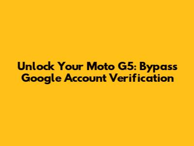 Unlock Your Moto G5: Bypass Google Account Verification