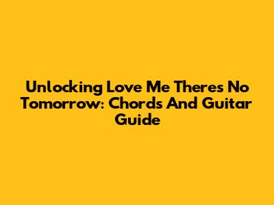 Unlocking 'Love Me There's No Tomorrow': Chords And Guitar Guide