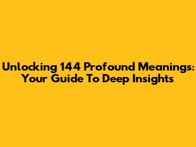Unlocking 144 Profound Meanings: Your Guide To Deep Insights