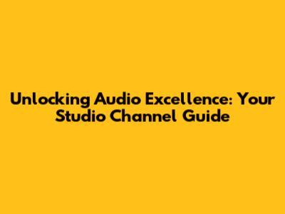 Unlocking Audio Excellence: Your Studio Channel Guide