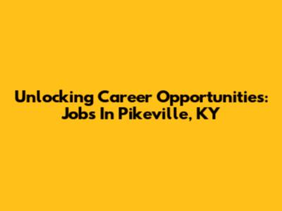 Unlocking Career Opportunities: Jobs In Pikeville, KY