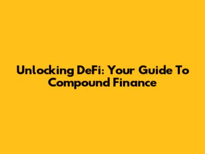 Unlocking DeFi: Your Guide To Compound Finance
