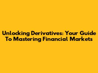 Unlocking Derivatives: Your Guide To Mastering Financial Markets