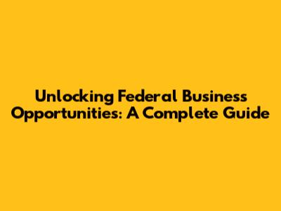 Unlocking Federal Business Opportunities: A Complete Guide