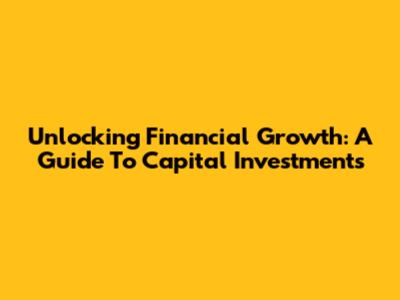 Unlocking Financial Growth: A Guide To Capital Investments