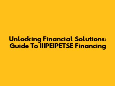 Unlocking Financial Solutions: Guide To IIIPEIPETSE Financing