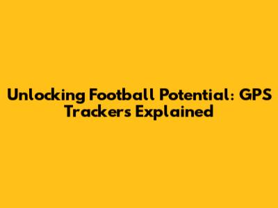 Unlocking Football Potential: GPS Trackers Explained
