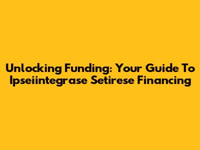 Unlocking Funding: Your Guide To Ipseiintegrase Setirese Financing