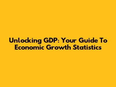 Unlocking GDP: Your Guide To Economic Growth Statistics