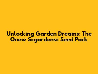Unlocking Garden Dreams: The Onew Scgardensc Seed Pack