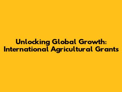 Unlocking Global Growth: International Agricultural Grants