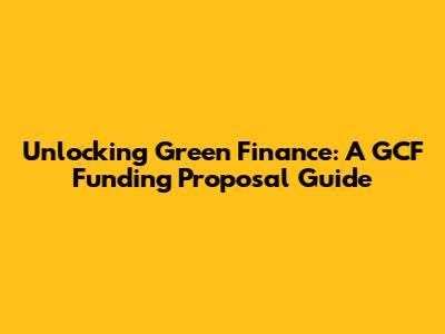 Unlocking Green Finance: A GCF Funding Proposal Guide
