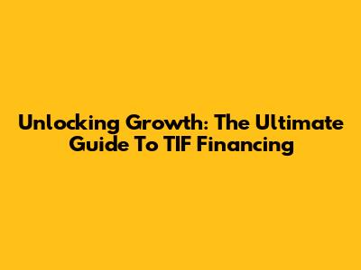 Unlocking Growth: The Ultimate Guide To TIF Financing