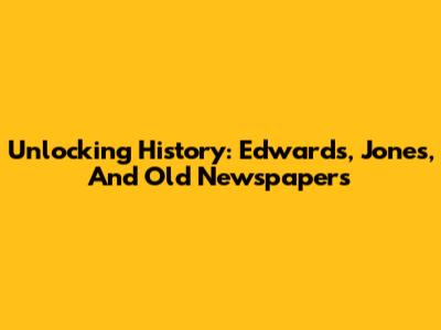 Unlocking History: Edwards, Jones, And Old Newspapers