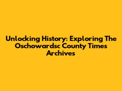 Unlocking History: Exploring The Oschowardsc County Times Archives