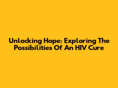Unlocking Hope: Exploring The Possibilities Of An HIV Cure