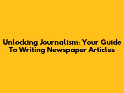Unlocking Journalism: Your Guide To Writing Newspaper Articles